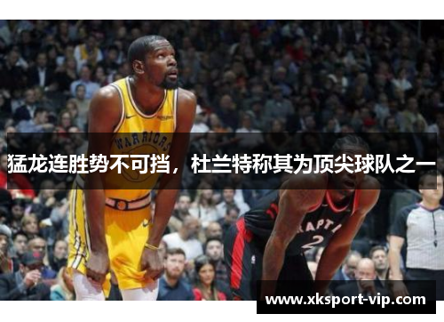 猛龙连胜势不可挡,杜兰特称其为顶尖球队之一