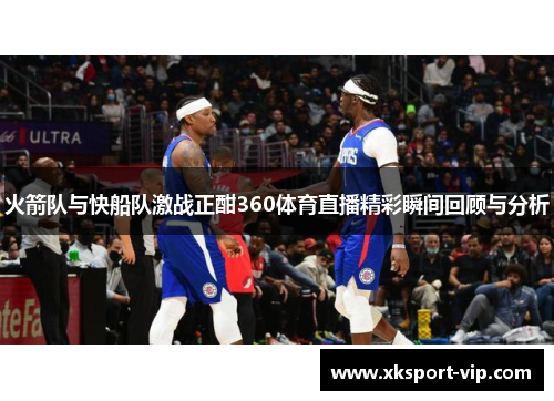 火箭队与快船队激战正酣360体育直播精彩瞬间回顾与分析