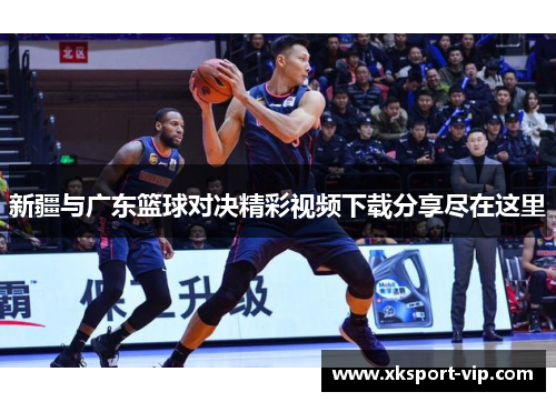 新疆与广东篮球对决精彩视频下载分享尽在这里